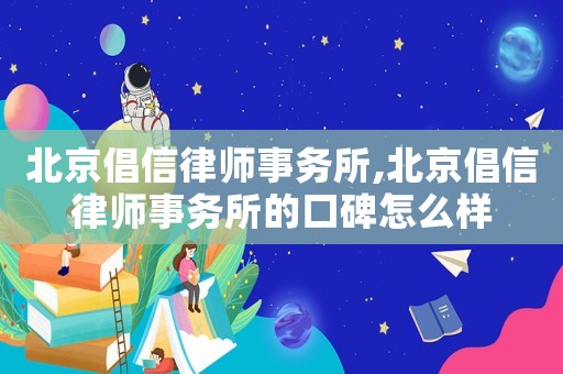 北京倡信律師事務所,北京倡信律師事務所的口碑怎么樣