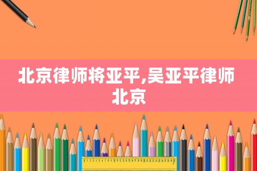 北京律師將亞平,吳亞平律師 北京