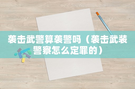 襲擊武警算襲警嗎（襲擊武裝警察怎么定罪的）