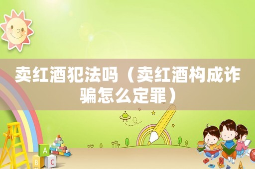 賣紅酒犯法嗎（賣紅酒構成詐騙怎么定罪）