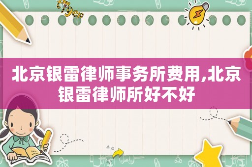 北京銀雷律師事務(wù)所費(fèi)用,北京銀雷律師所好不好