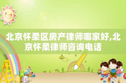 北京懷柔區(qū)房產(chǎn)律師哪家好,北京懷柔律師咨詢電話
