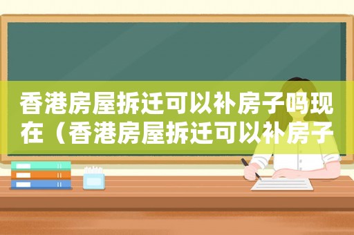 香港房屋拆遷可以補房子嗎現在（香港房屋拆遷可以補房子嗎）