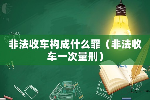 非法收車(chē)構(gòu)成什么罪（非法收車(chē)一次量刑）