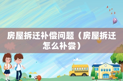 房屋拆遷補償問題（房屋拆遷怎么補嘗）