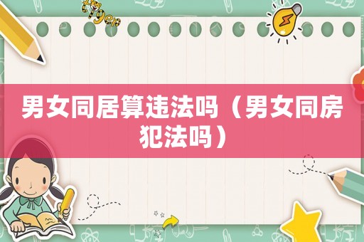 男女同居算違法嗎（男女同房犯法嗎）