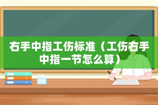 右手中指工傷標準（工傷右手中指一節怎么算）