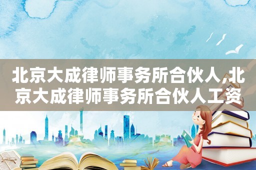 北京大成律師事務所合伙人,北京大成律師事務所合伙人工資