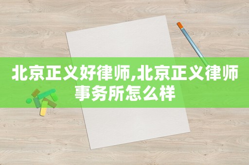 北京正義好律師,北京正義律師事務所怎么樣
