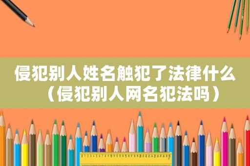 侵犯別人姓名觸犯了法律什么（侵犯別人網名犯法嗎）