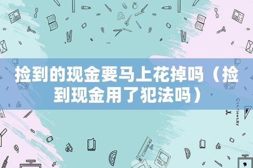 撿到的現金要馬上花掉嗎（撿到現金用了犯法嗎）