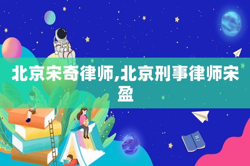 北京宋奇律師,北京刑事律師宋盈