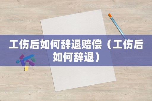 工傷后如何辭退賠償（工傷后如何辭退）