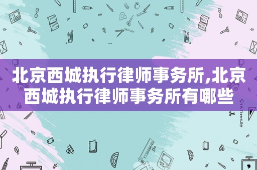 北京西城執(zhí)行律師事務(wù)所,北京西城執(zhí)行律師事務(wù)所有哪些