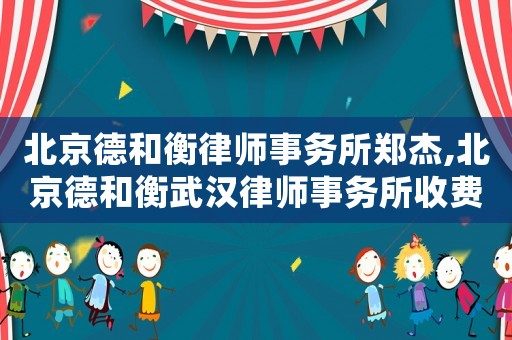北京德和衡律師事務所鄭杰,北京德和衡武漢律師事務所收費