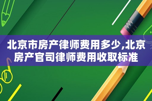 北京市房產律師費用多少,北京房產官司律師費用收取標準