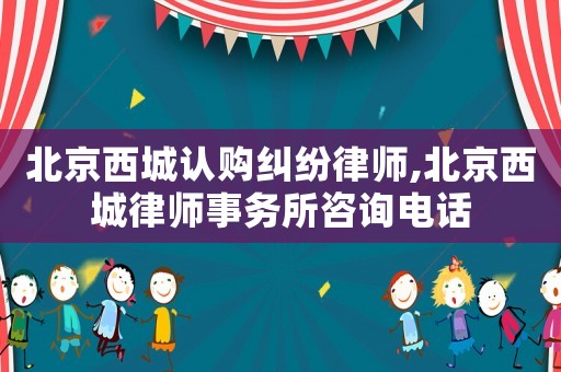 北京西城認購糾紛律師,北京西城律師事務所咨詢電話