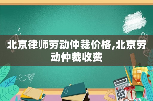 北京律師勞動(dòng)仲裁價(jià)格,北京勞動(dòng)仲裁收費(fèi)