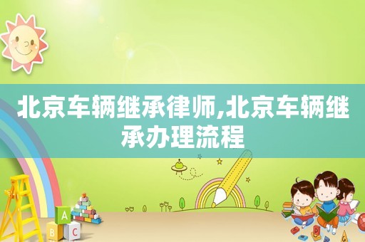 北京車(chē)輛繼承律師,北京車(chē)輛繼承辦理流程
