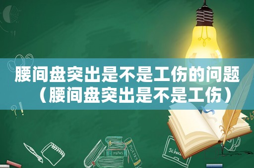 腰間盤突出是不是工傷的問題（腰間盤突出是不是工傷）