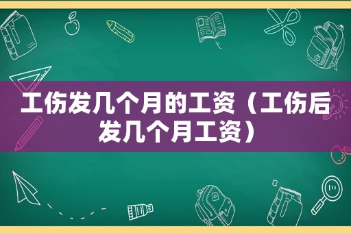 工傷發(fā)幾個(gè)月的工資（工傷后發(fā)幾個(gè)月工資）