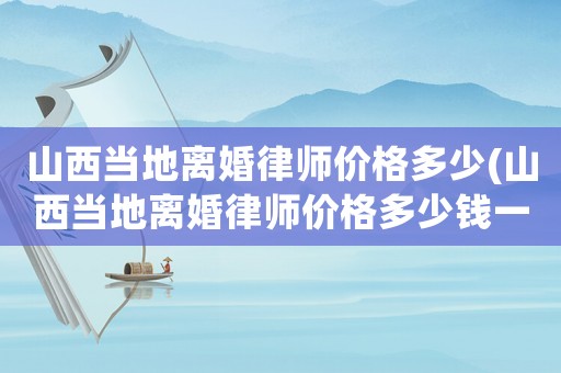 山西當地離婚律師價格多少(山西當地離婚律師價格多少錢一個月)