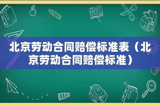 北京勞動合同賠償標準表（北京勞動合同賠償標準）