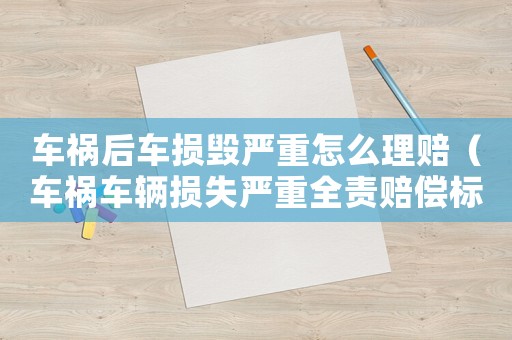 車禍后車損毀嚴重怎么理賠（車禍車輛損失嚴重全責賠償標準）
