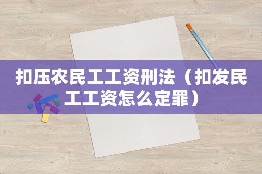 扣壓農民工工資刑法（扣發民工工資怎么定罪）