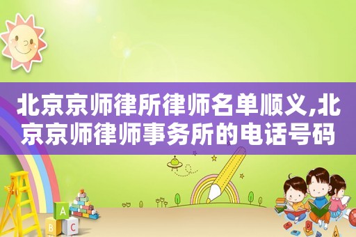 北京京師律所律師名單順義,北京京師律師事務所的電話號碼