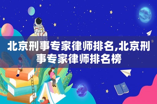 北京刑事專家律師排名,北京刑事專家律師排名榜