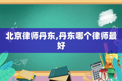 北京律師丹東,丹東哪個律師最好