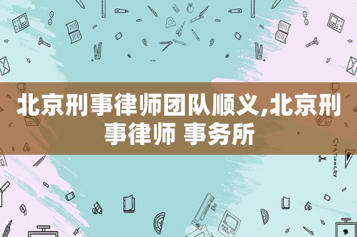 北京刑事律師團(tuán)隊(duì)順義,北京刑事律師 事務(wù)所