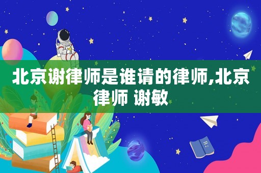 北京謝律師是誰請的律師,北京律師 謝敏