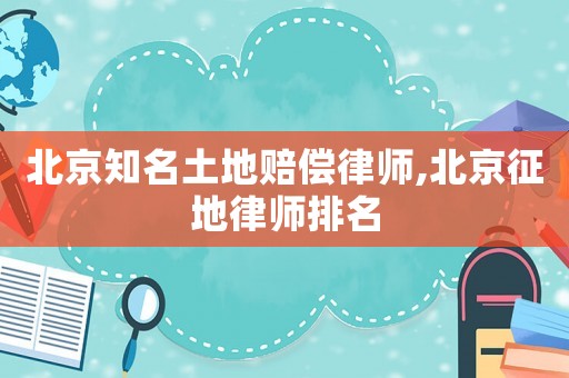 北京知名土地賠償律師,北京征地律師排名