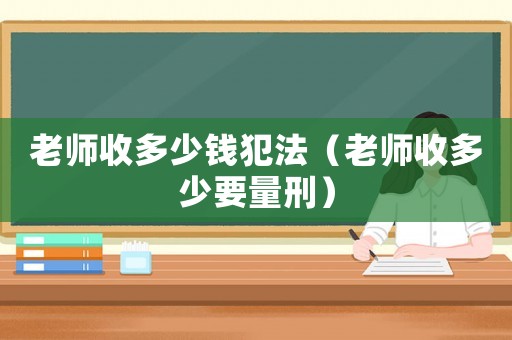 老師收多少錢犯法（老師收多少要量刑）