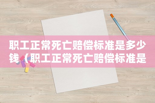 職工正常死亡賠償標準是多少錢（職工正常死亡賠償標準是多少）