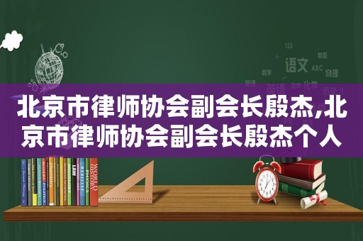 北京市律師協會副會長殷杰,北京市律師協會副會長殷杰個人簡歷