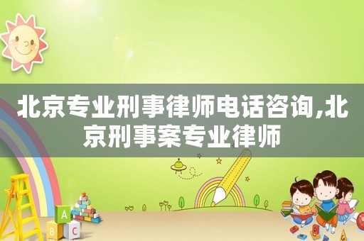 北京專業刑事律師電話咨詢,北京刑事案專業律師