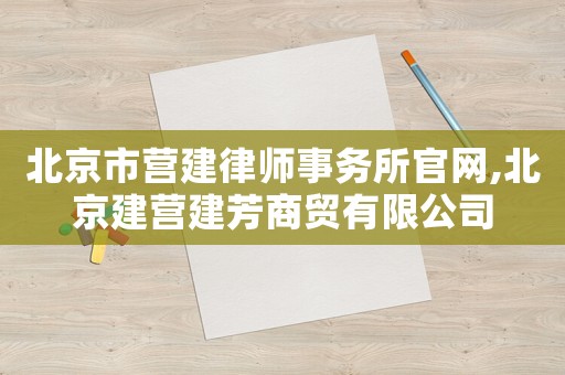 北京市營(yíng)建律師事務(wù)所官網(wǎng),北京建營(yíng)建芳商貿(mào)有限公司