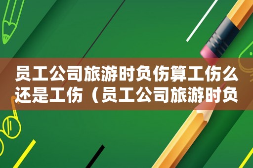 員工公司旅游時(shí)負(fù)傷算工傷么還是工傷（員工公司旅游時(shí)負(fù)傷算工傷么）