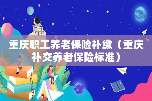 重慶職工養(yǎng)老保險(xiǎn)補(bǔ)繳（重慶補(bǔ)交養(yǎng)老保險(xiǎn)標(biāo)準(zhǔn)）