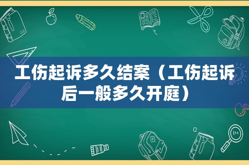 工傷起訴多久結案（工傷起訴后一般多久開庭）