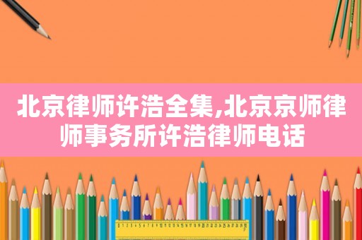 北京律師許浩全集,北京京師律師事務(wù)所許浩律師電話