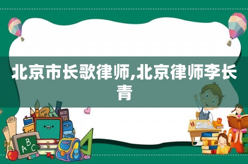 北京市長歌律師,北京律師李長青