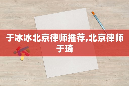 于冰冰北京律師推薦,北京律師于琦