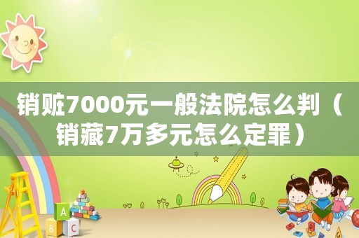 銷贓7000元一般法院怎么判（銷藏7萬多元怎么定罪）
