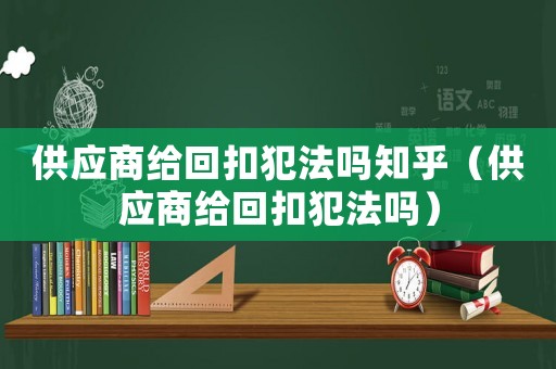 供應商給回扣犯法嗎知乎（供應商給回扣犯法嗎）