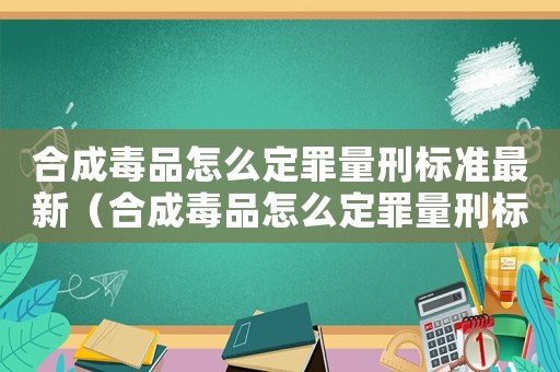 合成毒品怎么定罪量刑標準最新（合成毒品怎么定罪量刑標準）