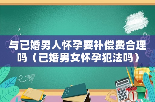 與已婚男人懷孕要補償費合理嗎（已婚男女懷孕犯法嗎）